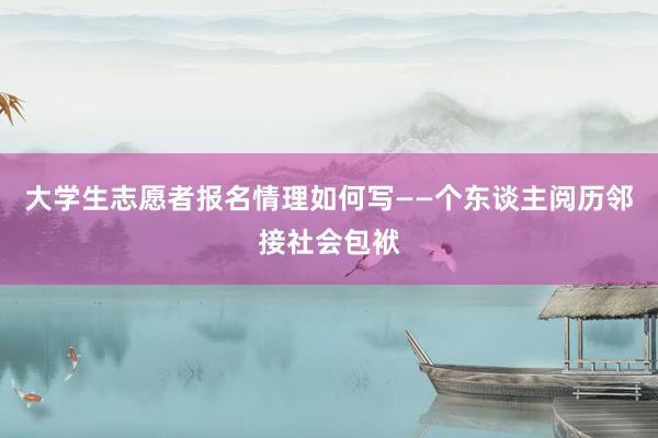 大学生志愿者报名情理如何写——个东谈主阅历邻接社会包袱