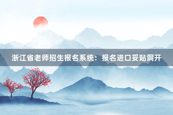 浙江省老师招生报名系统：报名进口妥贴洞开